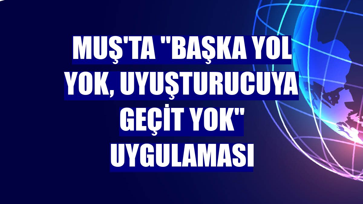 Muş'ta "Başka yol yok, uyuşturucuya geçit yok" uygulaması