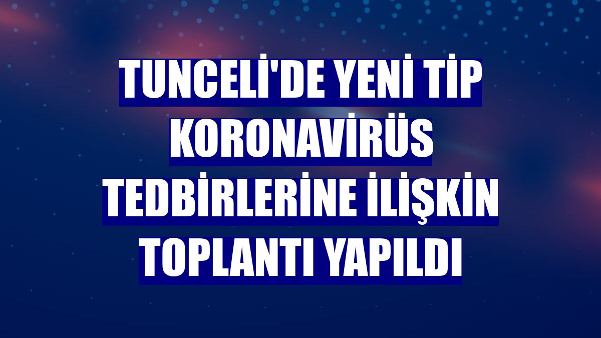 Tunceli'de yeni tip koronavirüs tedbirlerine ilişkin toplantı yapıldı
