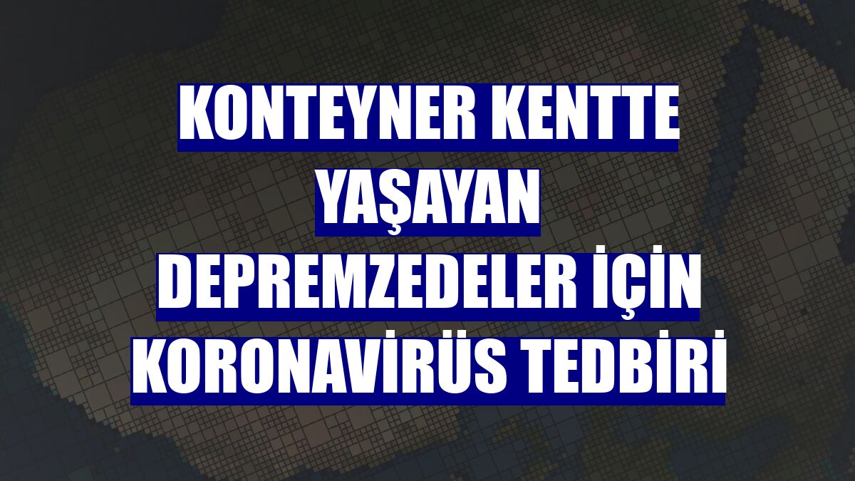 Konteyner kentte yaşayan depremzedeler için koronavirüs tedbiri