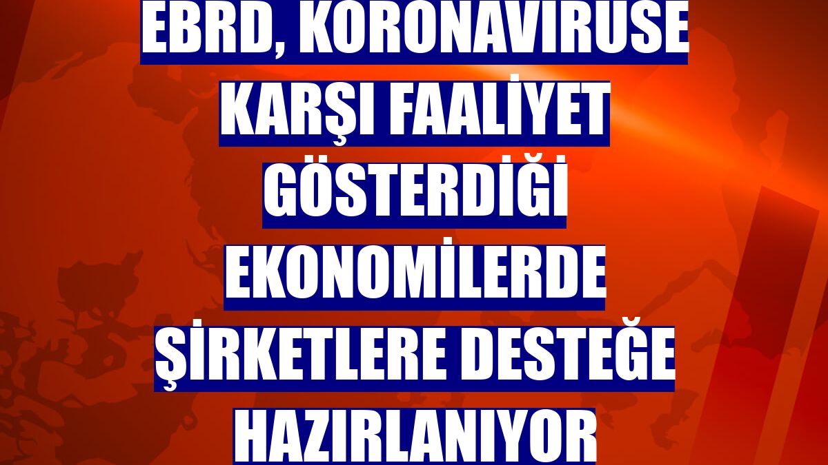 EBRD, koronavirüse karşı faaliyet gösterdiği ekonomilerde şirketlere desteğe hazırlanıyor