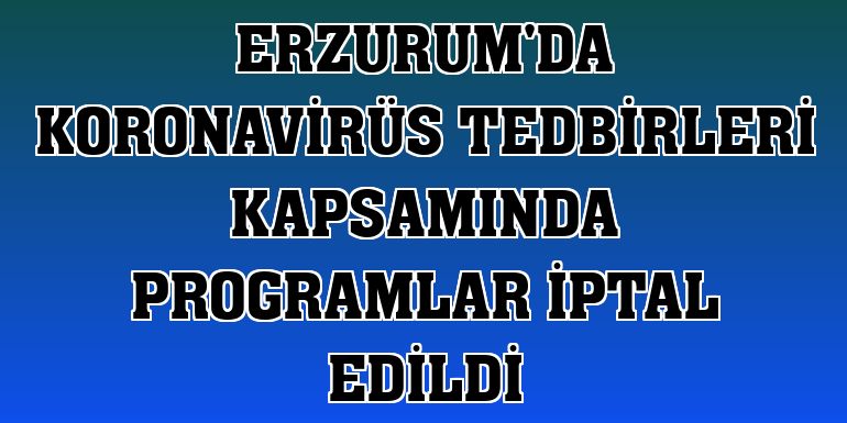 Erzurum'da koronavirüs tedbirleri kapsamında programlar iptal edildi