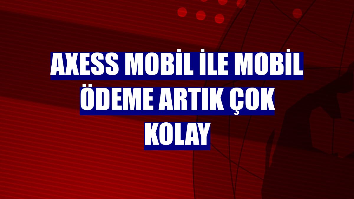 Axess Mobil ile mobil ödeme artık çok kolay