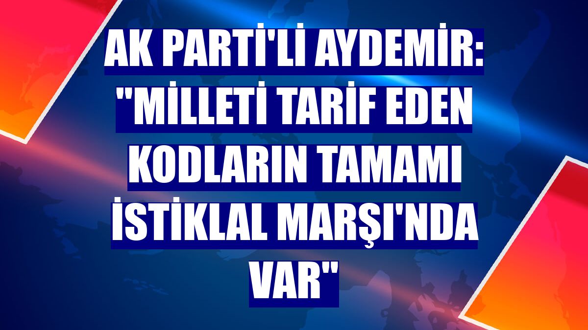 AK Parti'li Aydemir: "Milleti tarif eden kodların tamamı İstiklal Marşı'nda var"