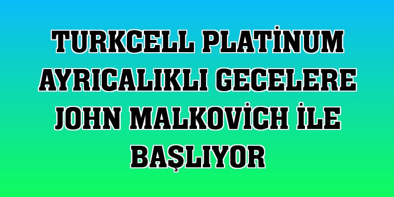 Turkcell Platinum ayrıcalıklı gecelere John Malkovich ile başlıyor
