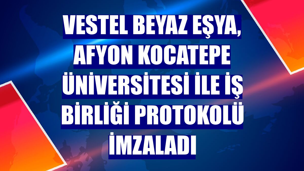 Vestel Beyaz Eşya, Afyon Kocatepe Üniversitesi ile iş birliği protokolü imzaladı