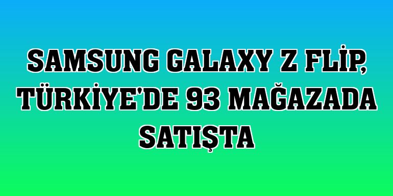 Samsung Galaxy Z Flip, Türkiye'de 93 mağazada satışta