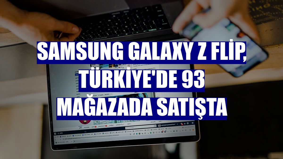 Samsung Galaxy Z Flip, Türkiye'de 93 mağazada satışta