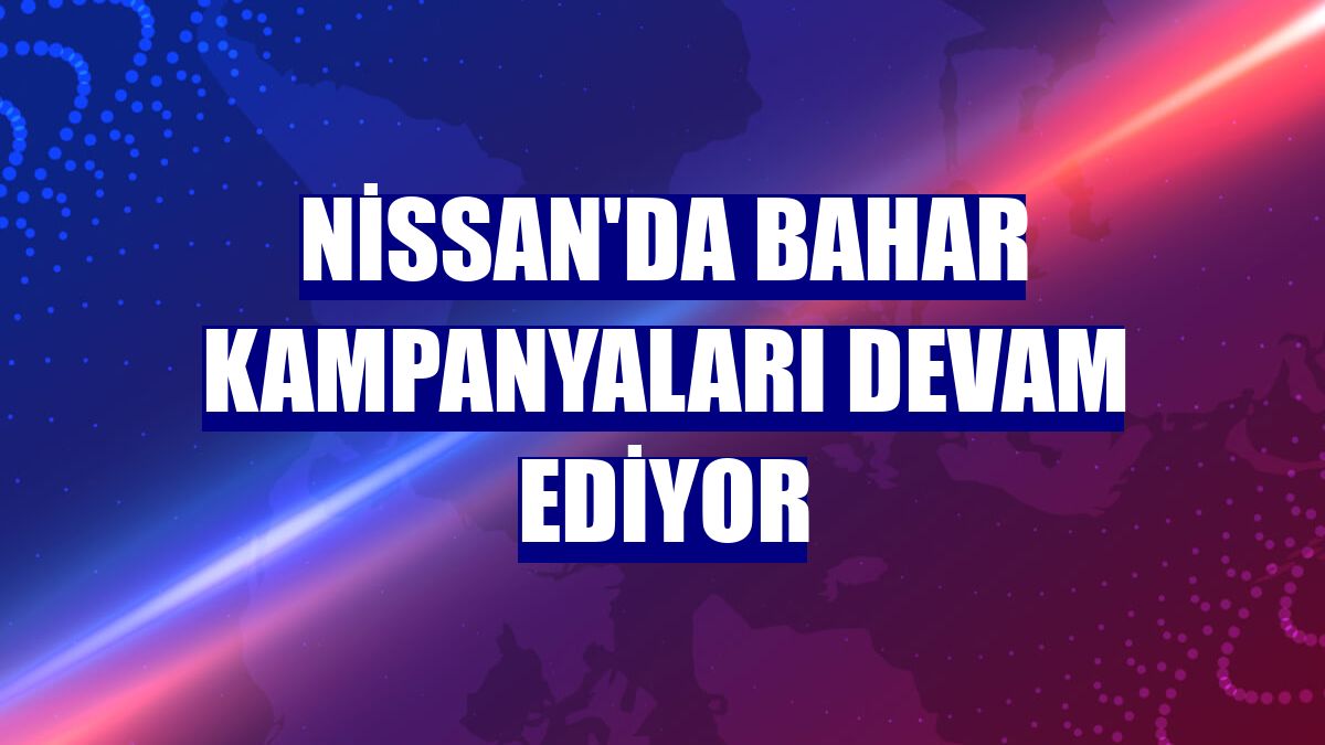Nissan'da bahar kampanyaları devam ediyor