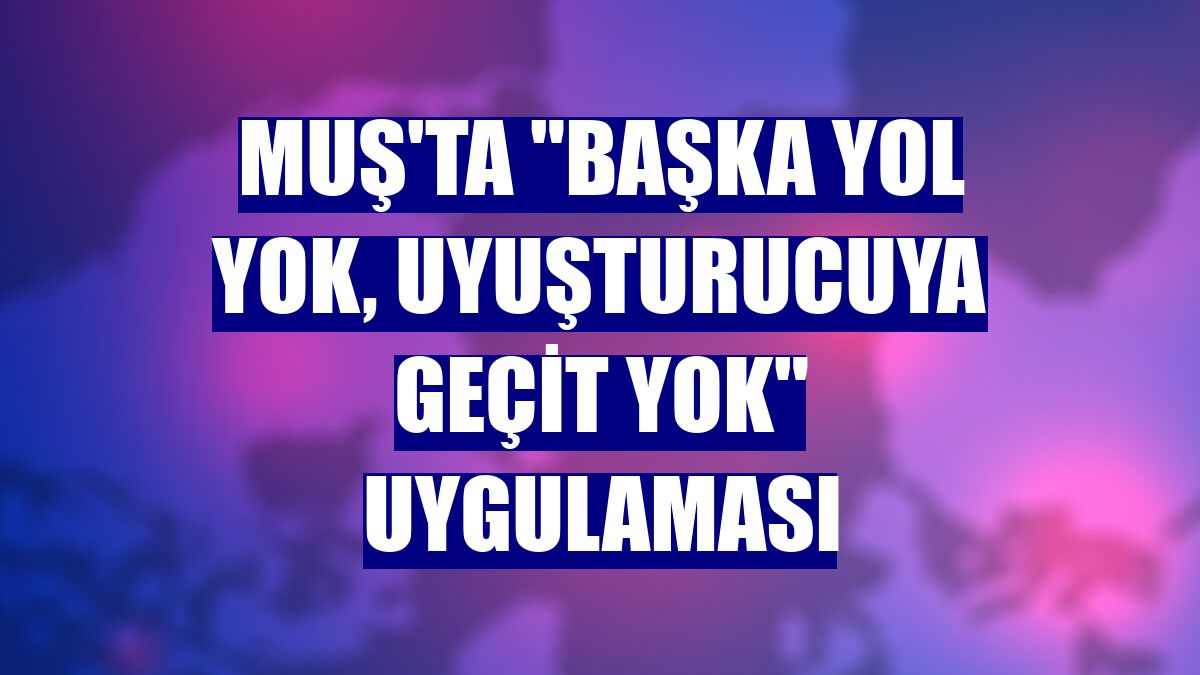 Muş'ta "Başka yol yok, uyuşturucuya geçit yok" uygulaması