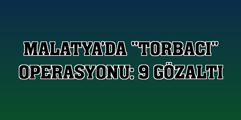 Malatya'da 'torbacı' operasyonu: 9 gözaltı