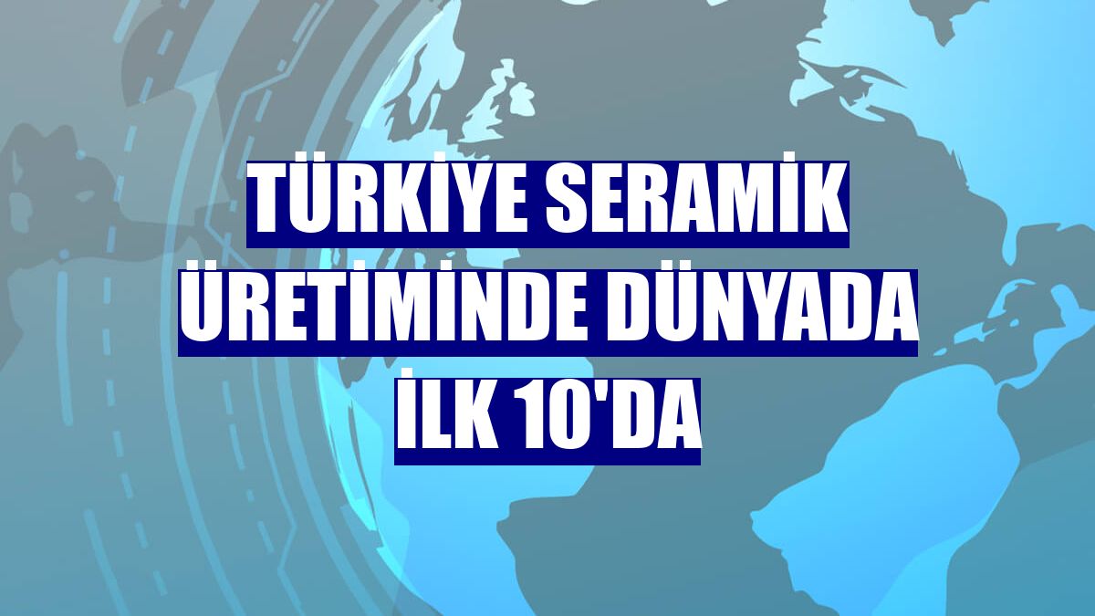 Türkiye seramik üretiminde dünyada ilk 10'da