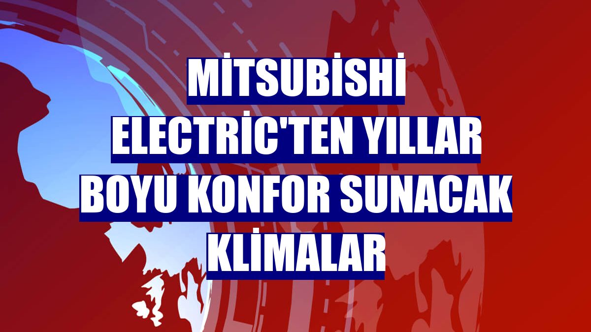 Mitsubishi Electric'ten yıllar boyu konfor sunacak klimalar