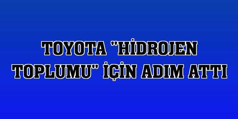 Toyota 'hidrojen toplumu' için adım attı