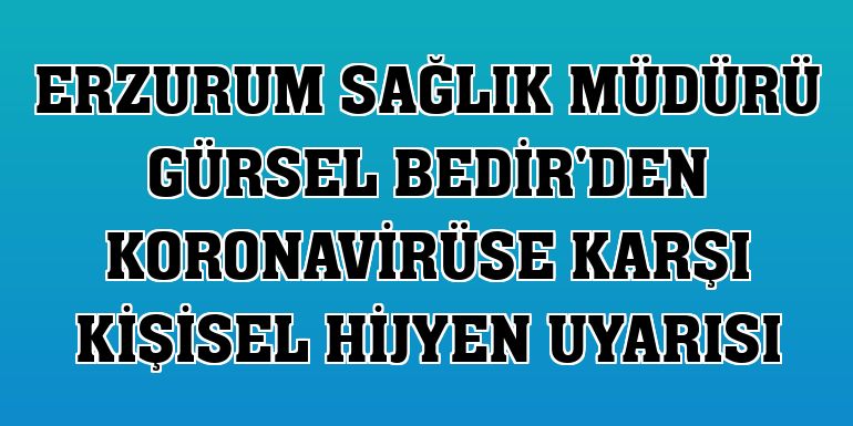 Erzurum Sağlık Müdürü Gürsel Bedir'den koronavirüse karşı kişisel hijyen uyarısı