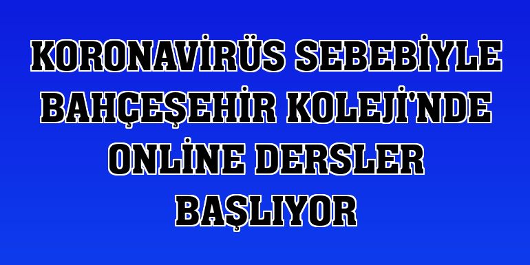 Koronavirüs sebebiyle Bahçeşehir Koleji'nde online dersler başlıyor