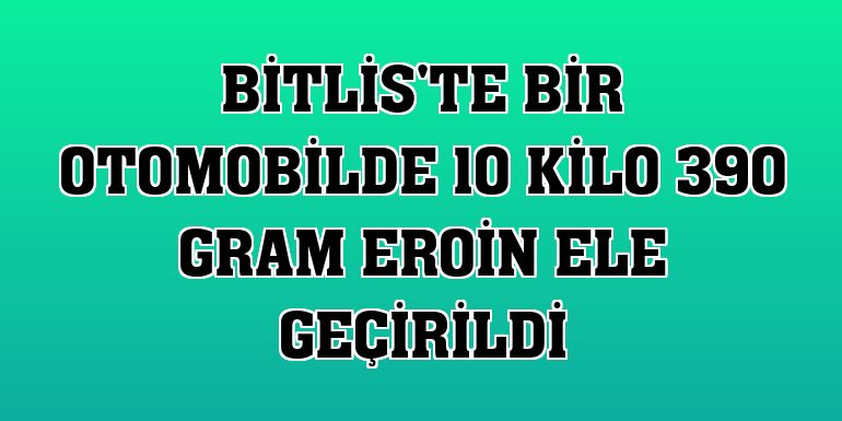 Bitlis'te bir otomobilde 10 kilo 390 gram eroin ele geçirildi