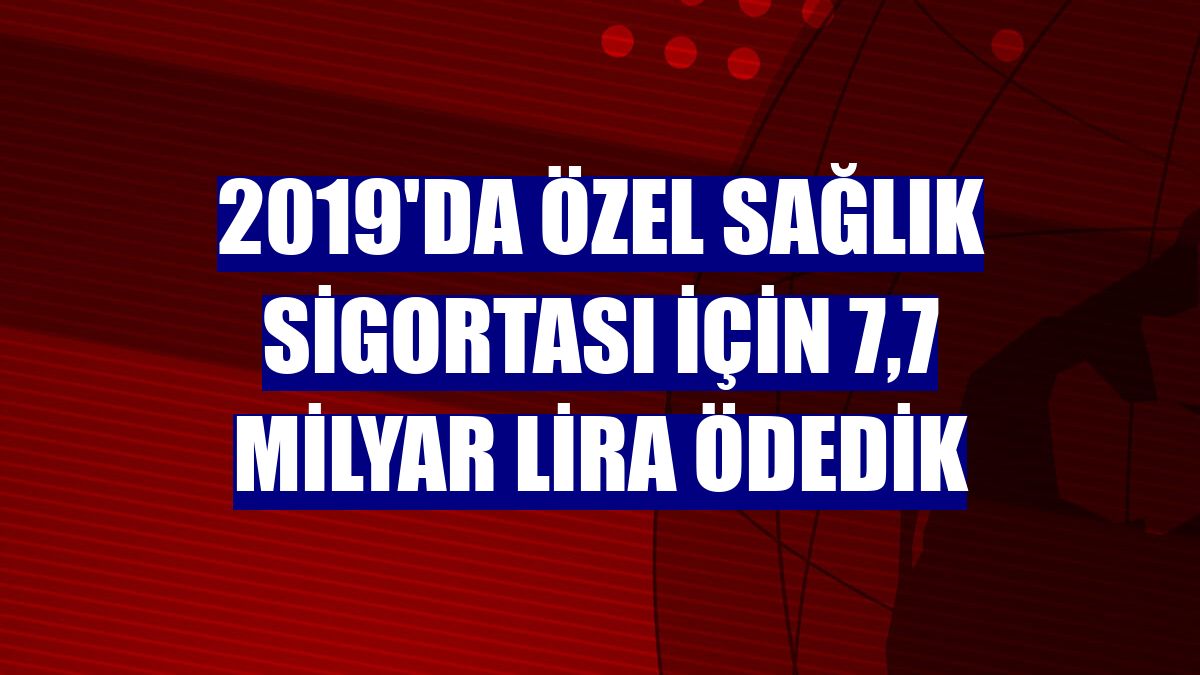 2019'da özel sağlık sigortası için 7,7 milyar lira ödedik