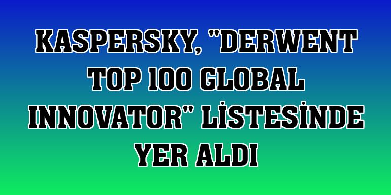 Kaspersky, 'Derwent Top 100 Global Innovator' listesinde yer aldı