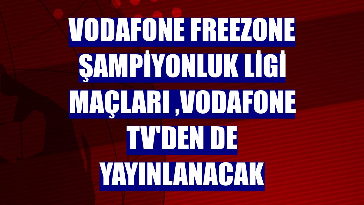 Vodafone FreeZone Şampiyonluk Ligi maçları ,Vodafone TV'den de yayınlanacak