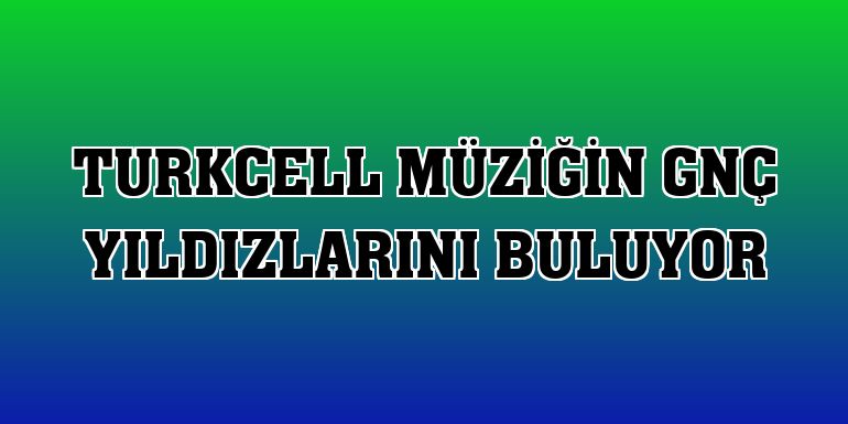 Turkcell müziğin GNÇ yıldızlarını buluyor