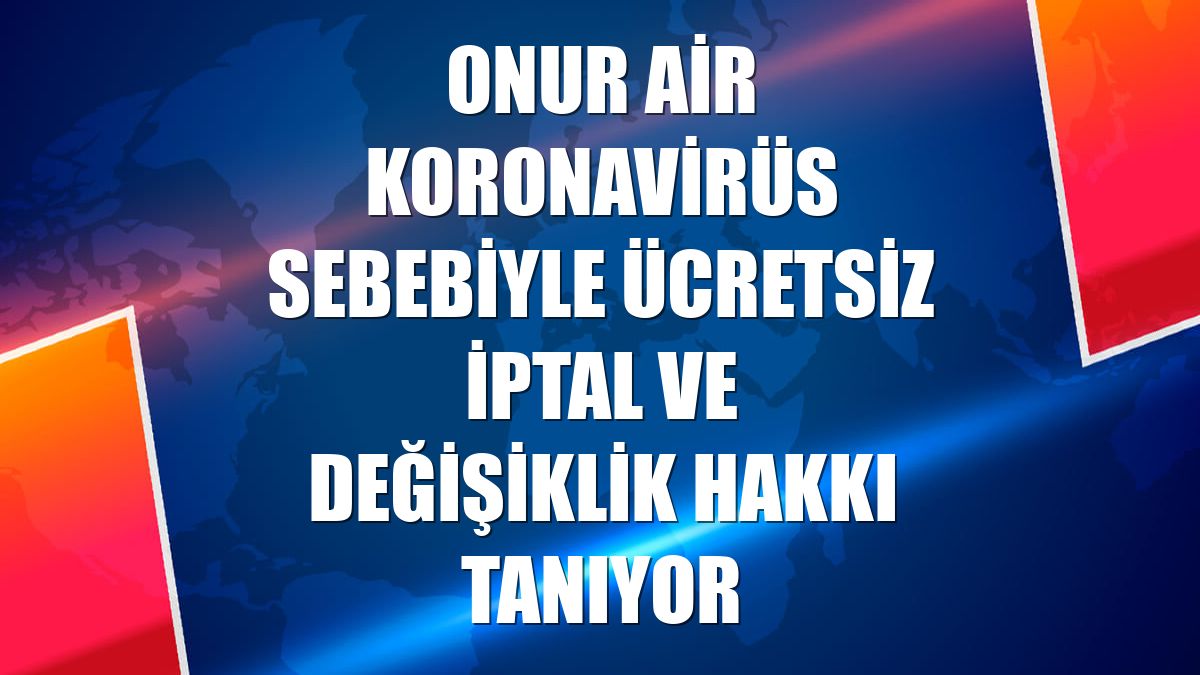 Onur Air koronavirüs sebebiyle ücretsiz iptal ve değişiklik hakkı tanıyor