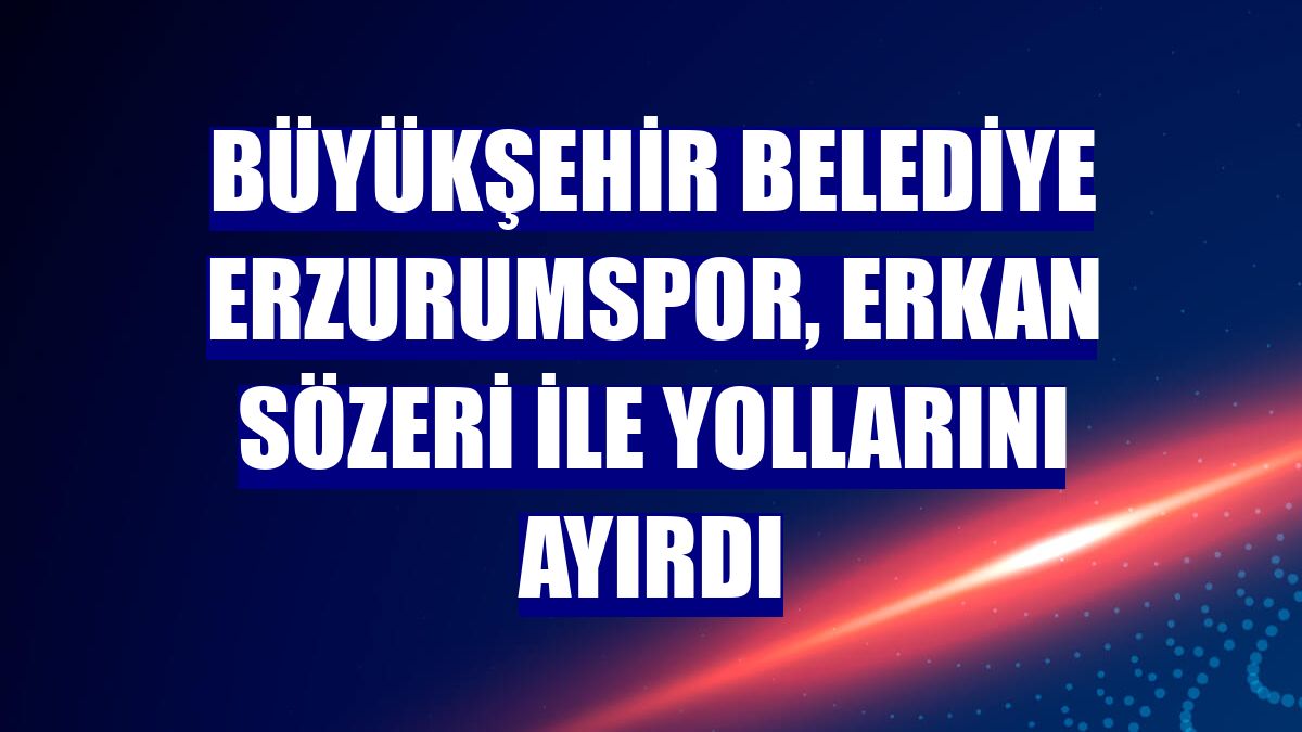 Büyükşehir Belediye Erzurumspor, Erkan Sözeri ile yollarını ayırdı