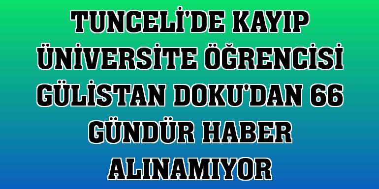 Tunceli'de kayıp üniversite öğrencisi Gülistan Doku'dan 66 gündür haber alınamıyor
