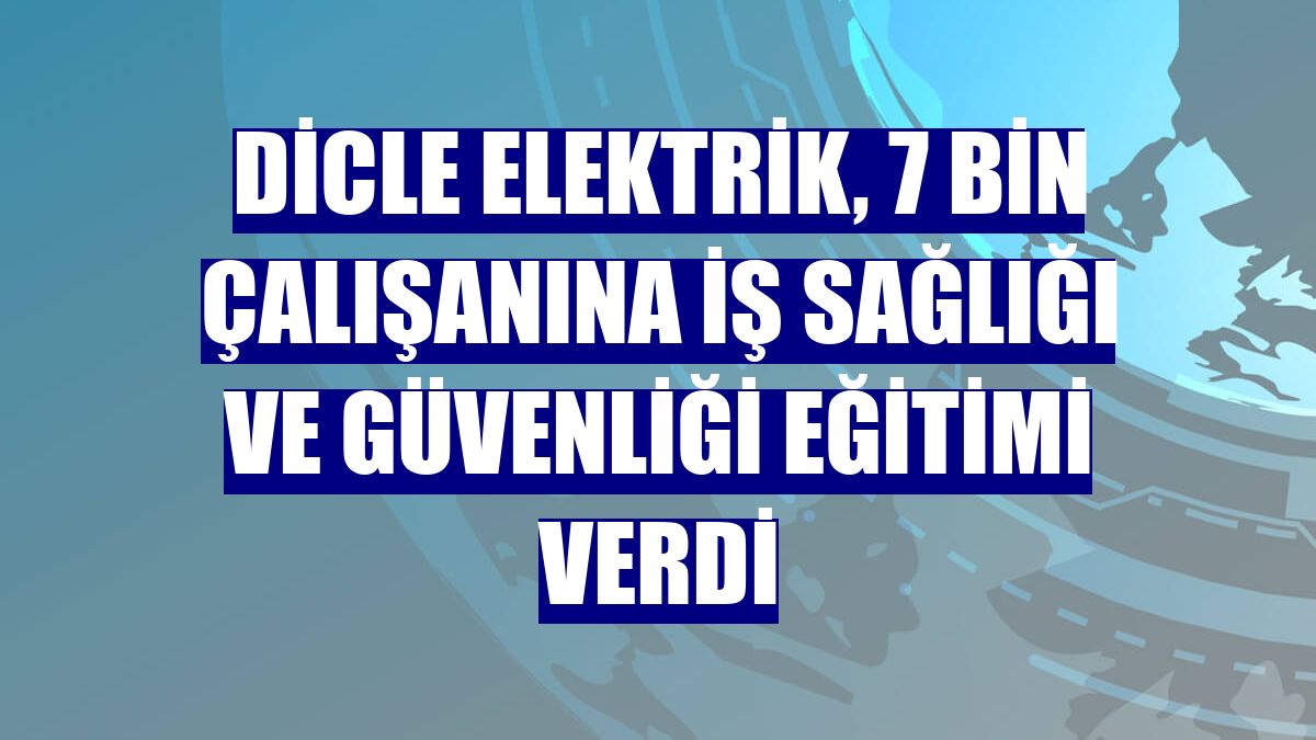 Dicle Elektrik, 7 bin çalışanına iş sağlığı ve güvenliği eğitimi verdi