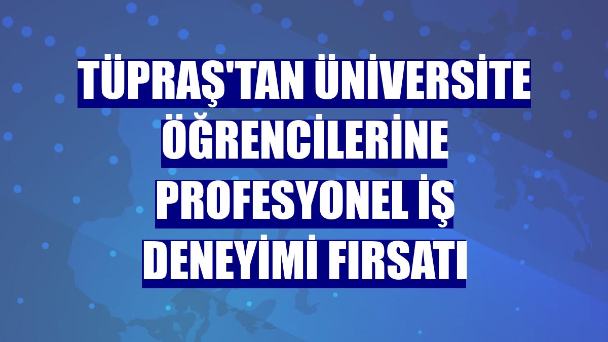 Tüpraş'tan üniversite öğrencilerine profesyonel iş deneyimi fırsatı