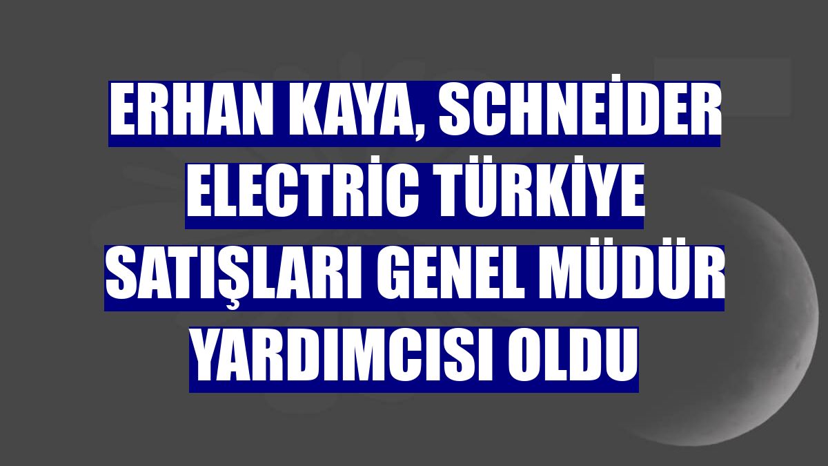 Erhan Kaya, Schneider Electric Türkiye Satışları Genel Müdür Yardımcısı oldu