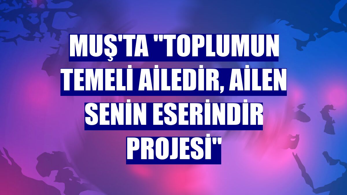 Muş'ta 'Toplumun Temeli Ailedir, Ailen Senin Eserindir Projesi'