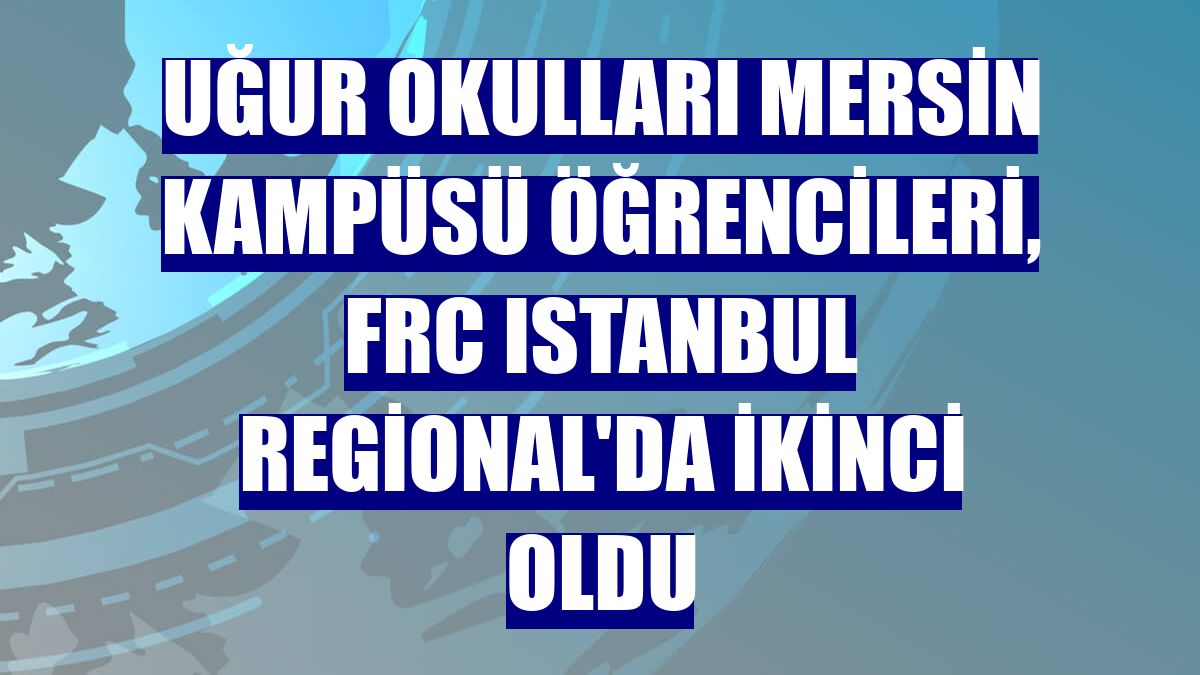 Uğur Okulları Mersin Kampüsü öğrencileri, FRC Istanbul Regional'da ikinci oldu