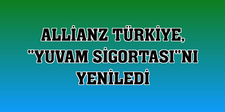 Allianz Türkiye, 'Yuvam Sigortası'nı yeniledi