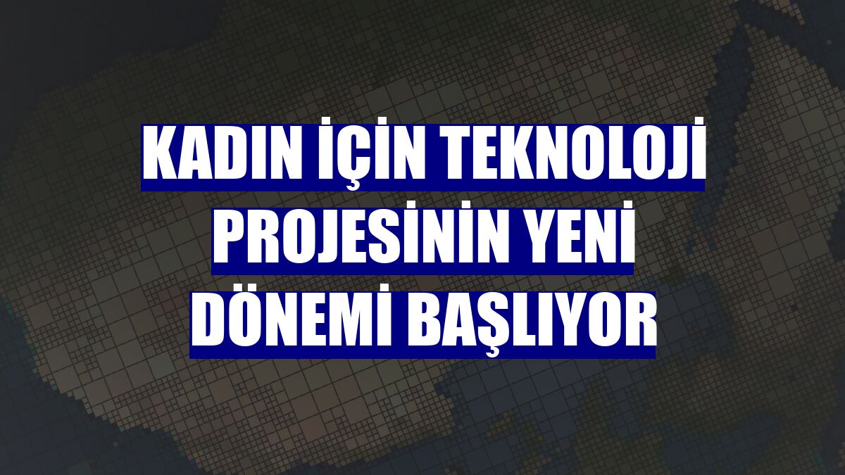 Kadın için Teknoloji projesinin yeni dönemi başlıyor