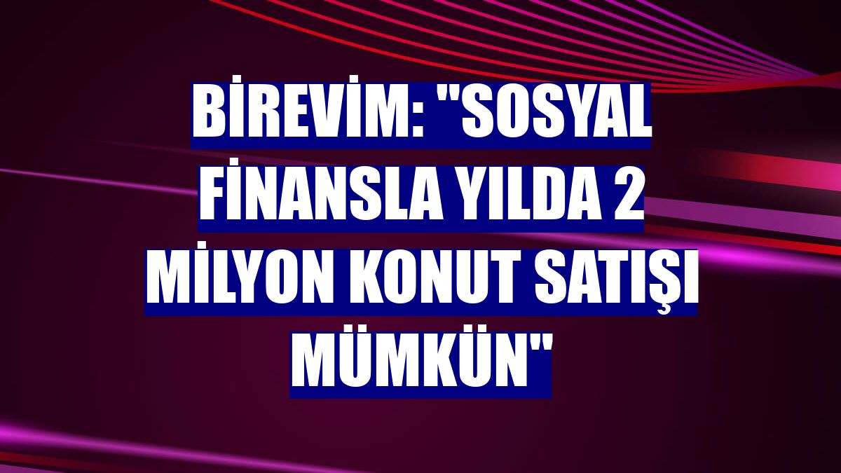 Birevim: "Sosyal finansla yılda 2 milyon konut satışı mümkün"