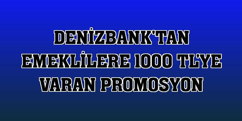 DenizBank'tan emeklilere 1000 TL'ye varan promosyon