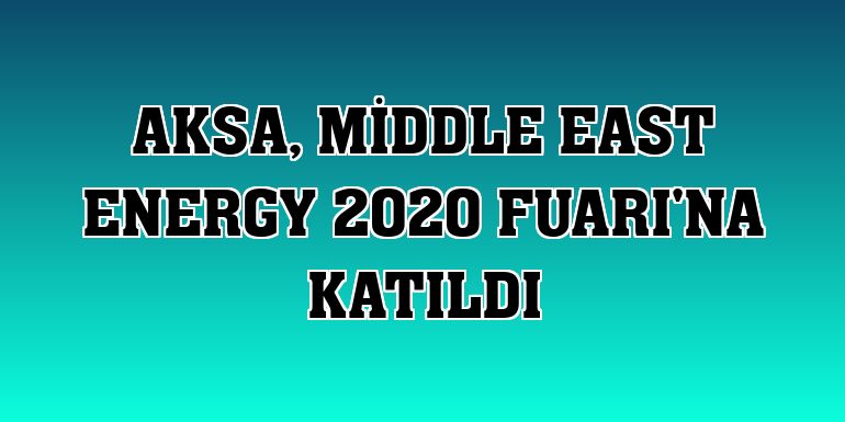 Aksa, Middle East Energy 2020 Fuarı'na katıldı