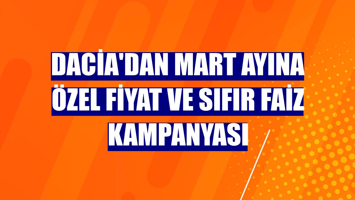 Dacia'dan mart ayına özel fiyat ve sıfır faiz kampanyası