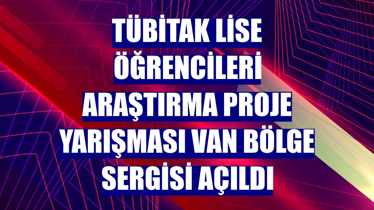 TÜBİTAK Lise Öğrencileri Araştırma Proje Yarışması Van Bölge Sergisi açıldı