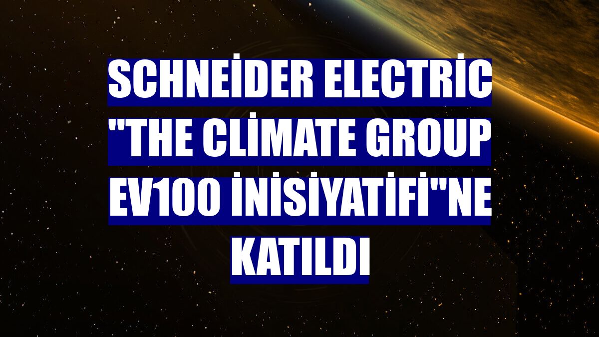 Schneider Electric "The Climate Group EV100 İnisiyatifi"ne katıldı