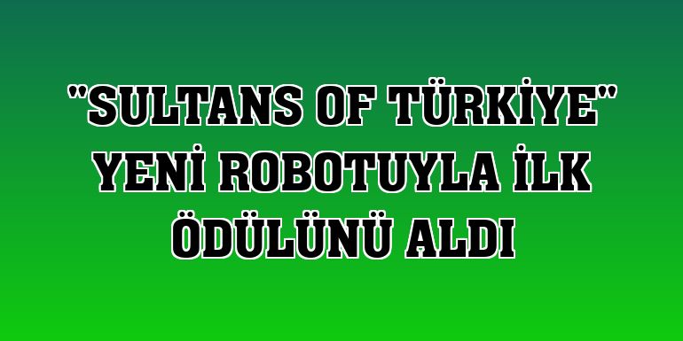 'Sultans of Türkiye' yeni robotuyla ilk ödülünü aldı