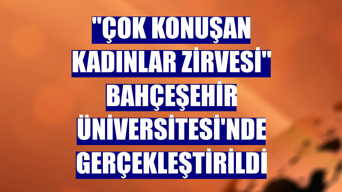 "Çok Konuşan Kadınlar Zirvesi" Bahçeşehir Üniversitesi'nde gerçekleştirildi