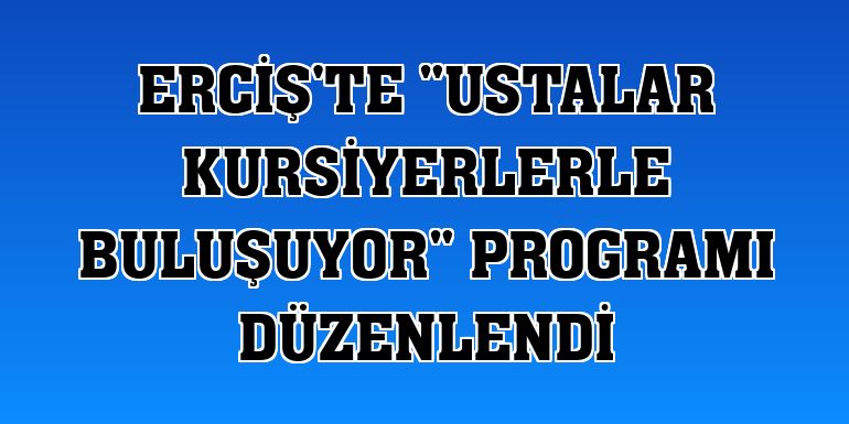 Erciş'te 'Ustalar Kursiyerlerle Buluşuyor' programı düzenlendi