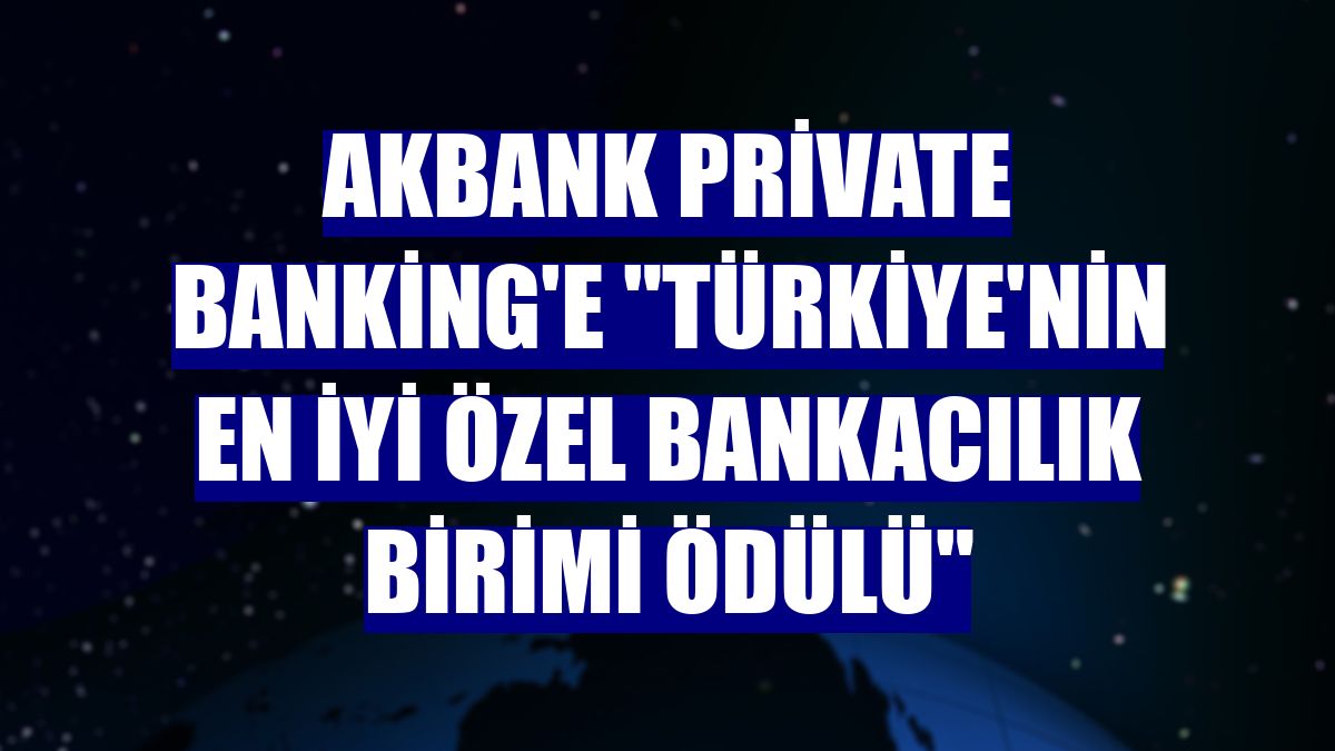 Akbank Private Banking'e "Türkiye'nin En İyi Özel Bankacılık Birimi Ödülü"