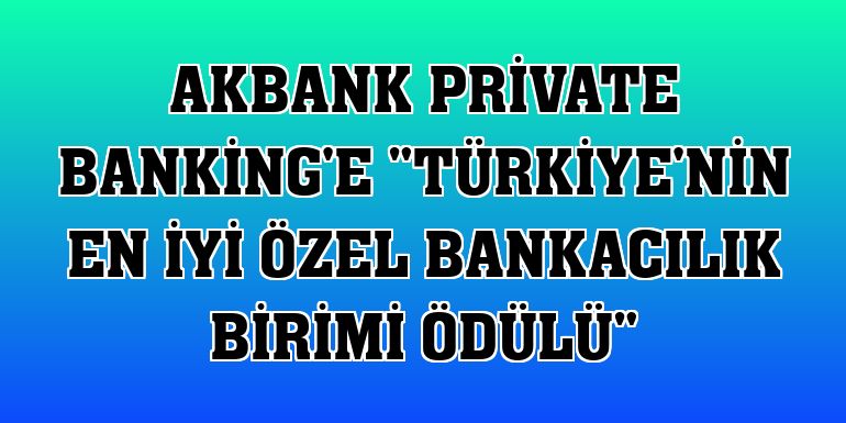 Akbank Private Banking'e 'Türkiye'nin En İyi Özel Bankacılık Birimi Ödülü'
