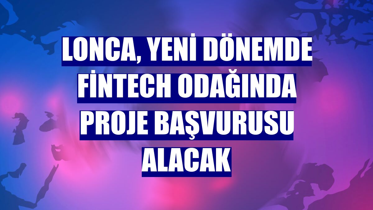 Lonca, yeni dönemde FinTech odağında proje başvurusu alacak