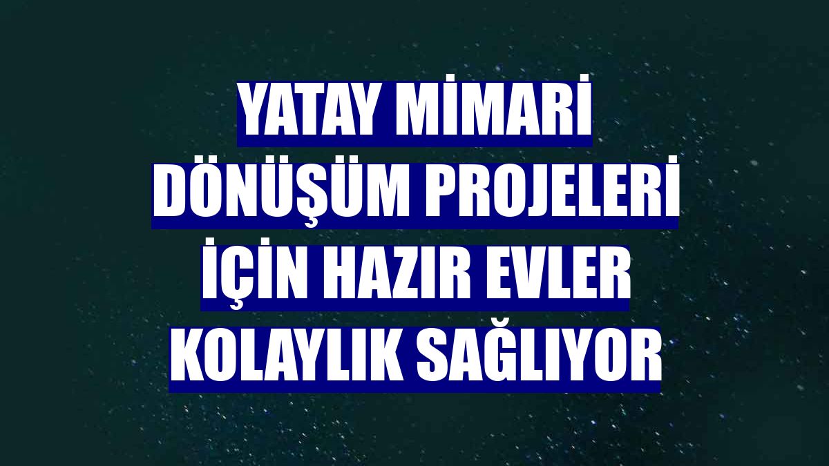 Yatay mimari dönüşüm projeleri için hazır evler kolaylık sağlıyor