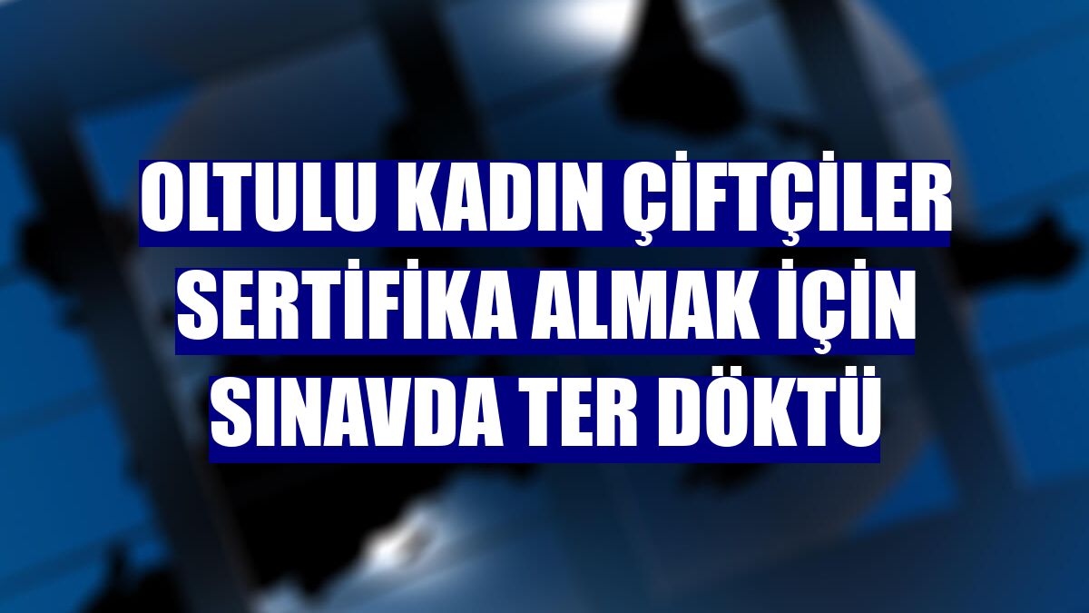 Oltulu kadın çiftçiler sertifika almak için sınavda ter döktü