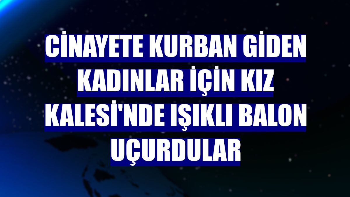 Cinayete kurban giden kadınlar için Kız Kalesi'nde ışıklı balon uçurdular