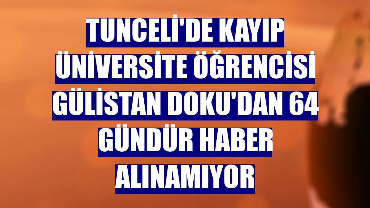 Tunceli'de kayıp üniversite öğrencisi Gülistan Doku'dan 64 gündür haber alınamıyor